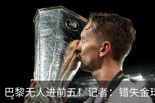 巴黎无人进前五！记者：错失金球无关紧要，大巴黎更需要冠军
