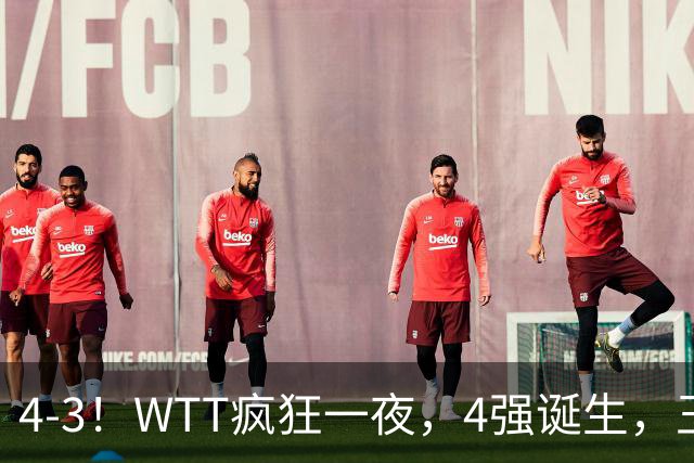 4-3！WTT疯狂一夜，4强诞生，王艺迪鏖战绝杀，孙颖莎惊险晋级