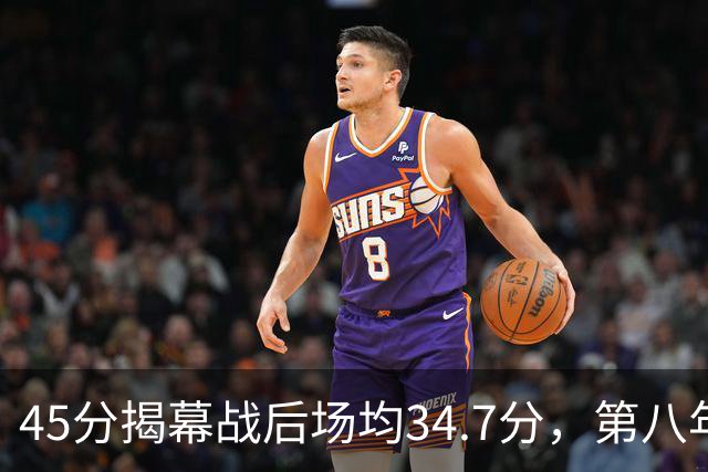 45分揭幕战后场均34.7分，第八年老兵打出来了